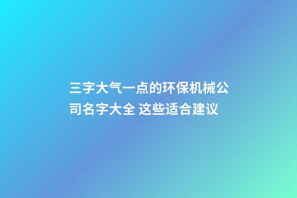 三字大气一点的环保机械公司名字大全 这些适合建议-第1张-公司起名-玄机派